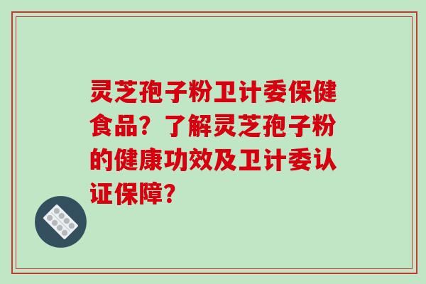 灵芝孢子粉卫计委保健食品？了解灵芝孢子粉的健康功效及卫计委认证保障？