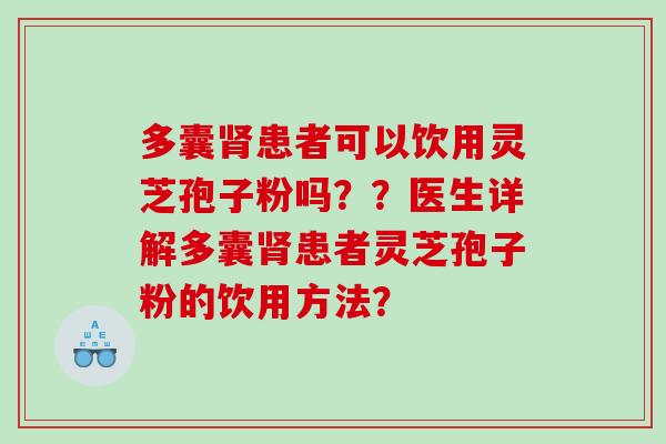 多囊肾患者可以饮用灵芝孢子粉吗？？医生详解多囊肾患者灵芝孢子粉的饮用方法？