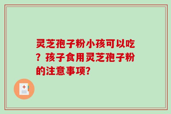 灵芝孢子粉小孩可以吃？孩子食用灵芝孢子粉的注意事项？