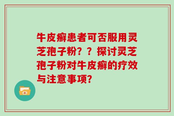 牛皮癣患者可否服用灵芝孢子粉？？探讨灵芝孢子粉对牛皮癣的疗效与注意事项？
