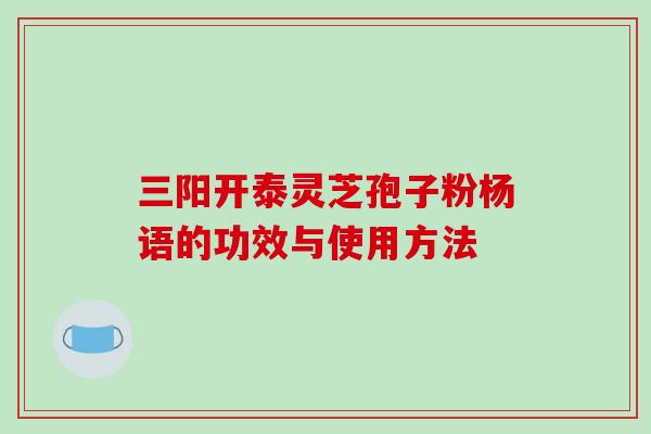 三阳开泰灵芝孢子粉杨语的功效与使用方法