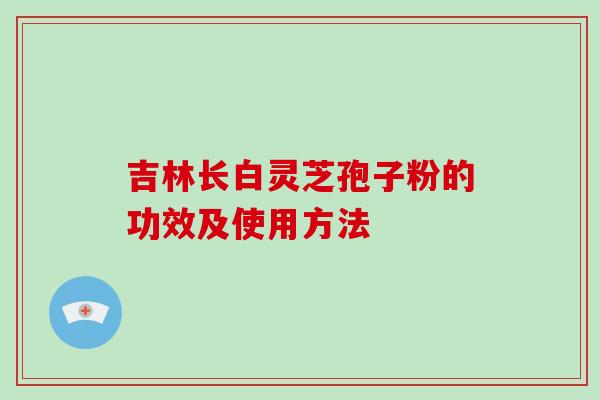 吉林长白灵芝孢子粉的功效及使用方法