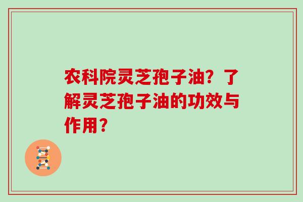 农科院灵芝孢子油？了解灵芝孢子油的功效与作用？