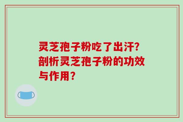 灵芝孢子粉吃了出汗？剖析灵芝孢子粉的功效与作用？