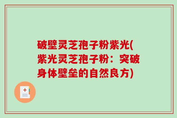 破壁灵芝孢子粉紫光(紫光灵芝孢子粉：突破身体壁垒的自然良方)