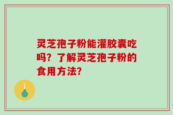 灵芝孢子粉能灌胶囊吃吗？了解灵芝孢子粉的食用方法？