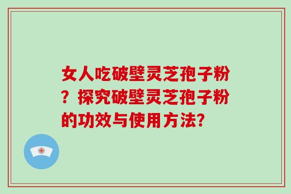 女人吃破壁灵芝孢子粉？探究破壁灵芝孢子粉的功效与使用方法？