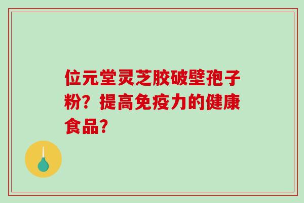 位元堂灵芝胶破壁孢子粉？提高免疫力的健康食品？