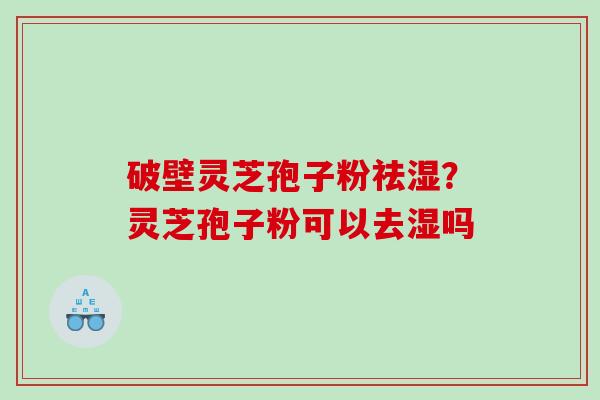 破壁灵芝孢子粉祛湿？灵芝孢子粉可以去湿吗