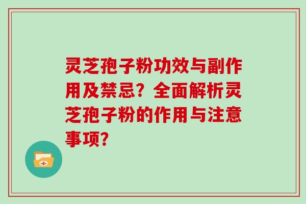 灵芝孢子粉功效与副作用及禁忌？全面解析灵芝孢子粉的作用与注意事项？