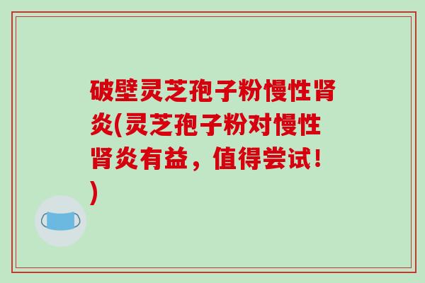 破壁灵芝孢子粉慢性炎(灵芝孢子粉对慢性炎有益，值得尝试！)