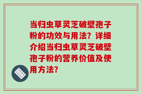 当归虫草灵芝破壁孢子粉的功效与用法？详细介绍当归虫草灵芝破壁孢子粉的营养价值及使用方法？