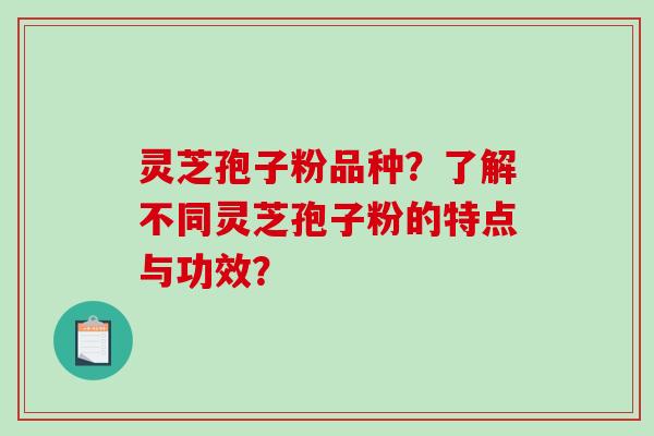 灵芝孢子粉品种？了解不同灵芝孢子粉的特点与功效？