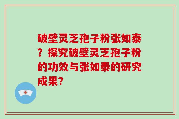 破壁灵芝孢子粉张如泰？探究破壁灵芝孢子粉的功效与张如泰的研究成果？