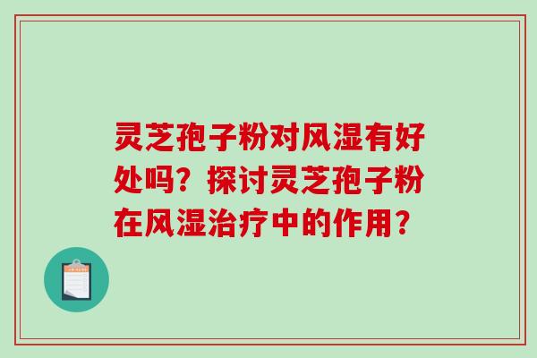 灵芝孢子粉对风湿有好处吗？探讨灵芝孢子粉在风湿治疗中的作用？