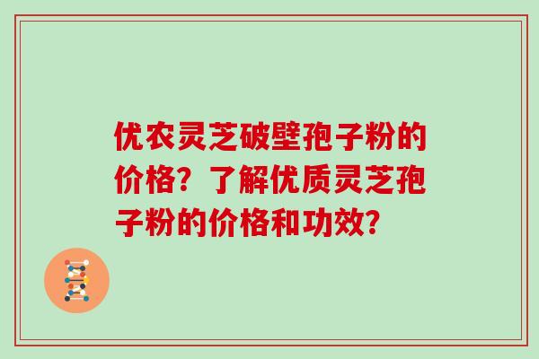 优农灵芝破壁孢子粉的价格？了解优质灵芝孢子粉的价格和功效？
