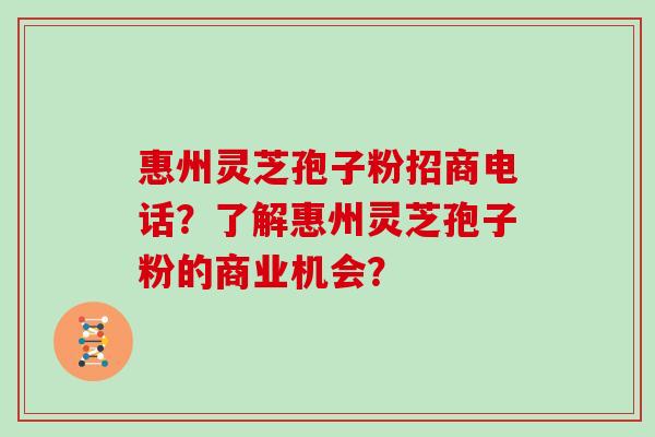 惠州灵芝孢子粉招商电话？了解惠州灵芝孢子粉的商业机会？