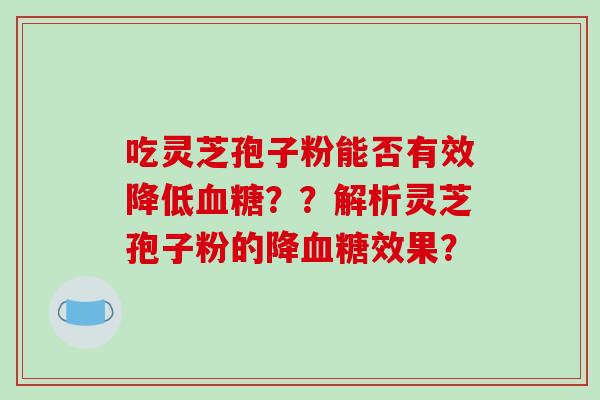 吃灵芝孢子粉能否有效降低血糖？？解析灵芝孢子粉的降血糖效果？