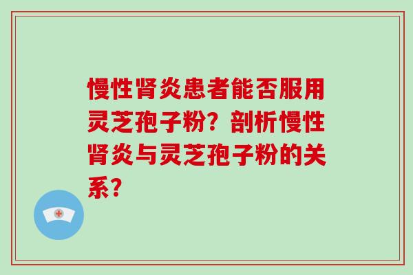慢性肾炎患者能否服用灵芝孢子粉？剖析慢性肾炎与灵芝孢子粉的关系？
