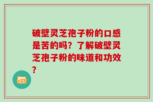 破壁灵芝孢子粉的口感是苦的吗？了解破壁灵芝孢子粉的味道和功效？