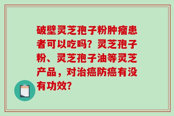破壁灵芝孢子粉肿瘤患者可以吃吗？灵芝孢子粉、灵芝孢子油等灵芝产品，对治癌防癌有没有功效？