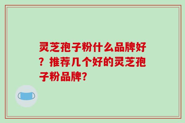 灵芝孢子粉什么品牌好？推荐几个好的灵芝孢子粉品牌？