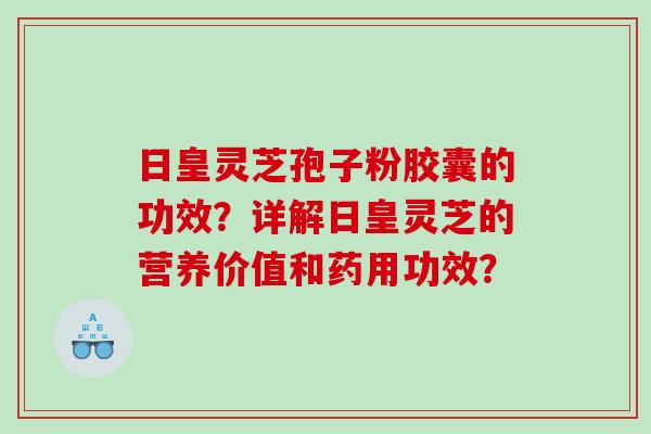 日皇灵芝孢子粉胶囊的功效？详解日皇灵芝的营养价值和药用功效？