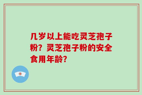 几岁以上能吃灵芝孢子粉？灵芝孢子粉的安全食用年龄？