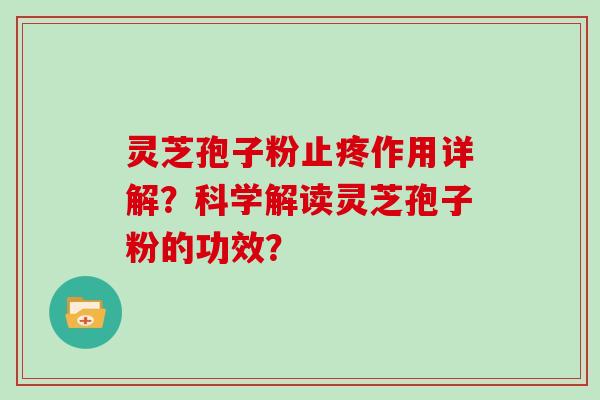 灵芝孢子粉止疼作用详解？科学解读灵芝孢子粉的功效？