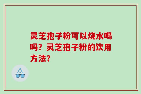 灵芝孢子粉可以烧水喝吗？灵芝孢子粉的饮用方法？