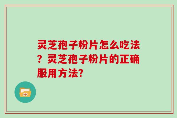 灵芝孢子粉片怎么吃法？灵芝孢子粉片的正确服用方法？
