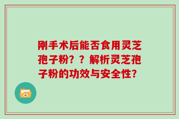 刚手术后能否食用灵芝孢子粉？？解析灵芝孢子粉的功效与安全性？