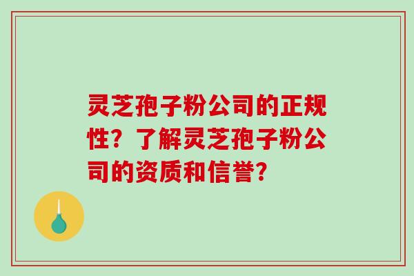 灵芝孢子粉公司的正规性？了解灵芝孢子粉公司的资质和信誉？