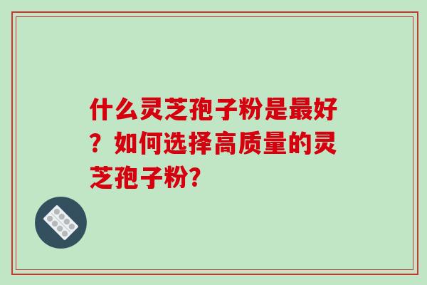 什么灵芝孢子粉是好？如何选择高质量的灵芝孢子粉？