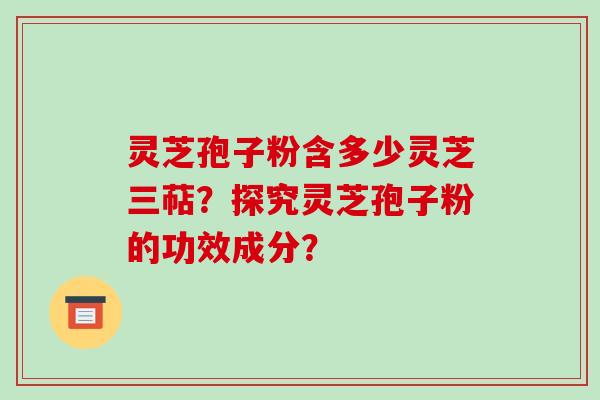 灵芝孢子粉含多少灵芝三萜？探究灵芝孢子粉的功效成分？
