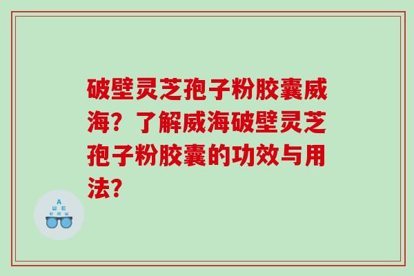 破壁灵芝孢子粉胶囊威海？了解威海破壁灵芝孢子粉胶囊的功效与用法？