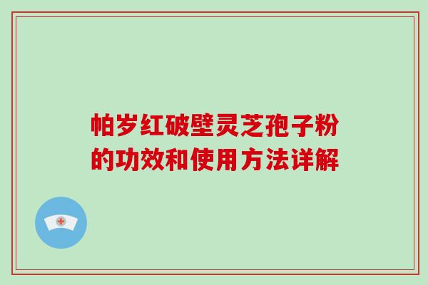 帕岁红破壁灵芝孢子粉的功效和使用方法详解