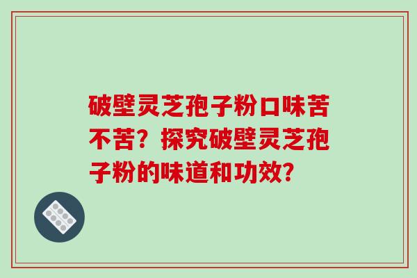 破壁灵芝孢子粉口味苦不苦？探究破壁灵芝孢子粉的味道和功效？