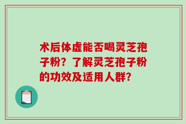 术后体虚能否喝灵芝孢子粉？了解灵芝孢子粉的功效及适用人群？
