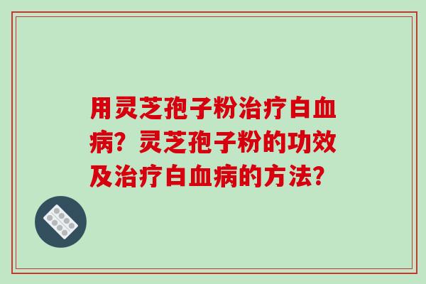 用灵芝孢子粉治疗白血病？灵芝孢子粉的功效及治疗白血病的方法？