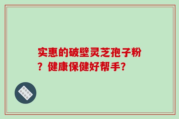 实惠的破壁灵芝孢子粉？健康保健好帮手？