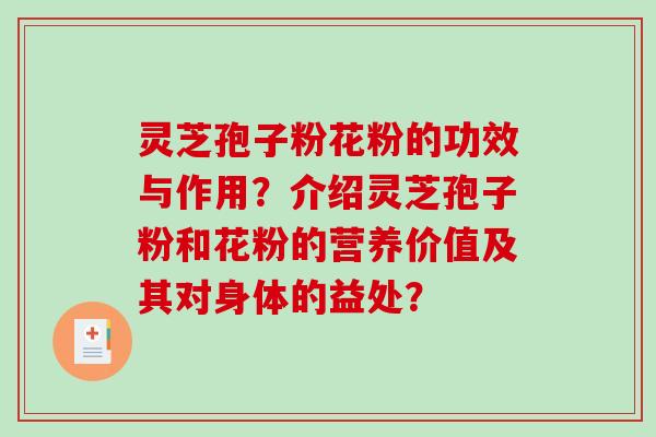 灵芝孢子粉花粉的功效与作用？介绍灵芝孢子粉和花粉的营养价值及其对身体的益处？