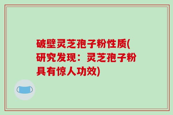 破壁灵芝孢子粉性质(研究发现：灵芝孢子粉具有惊人功效)