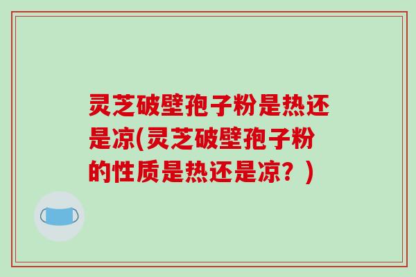 灵芝破壁孢子粉是热还是凉(灵芝破壁孢子粉的性质是热还是凉？)