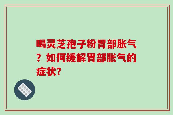 喝灵芝孢子粉胃部胀气？如何缓解胃部胀气的症状？