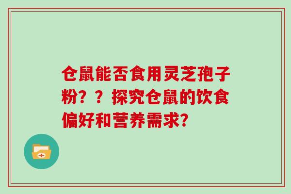 仓鼠能否食用灵芝孢子粉？？探究仓鼠的饮食偏好和营养需求？