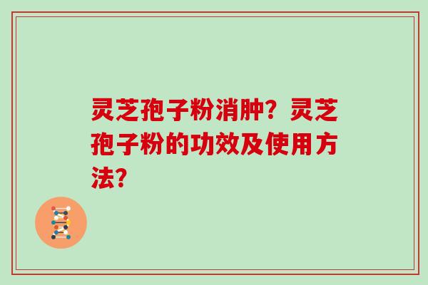 灵芝孢子粉消肿？灵芝孢子粉的功效及使用方法？