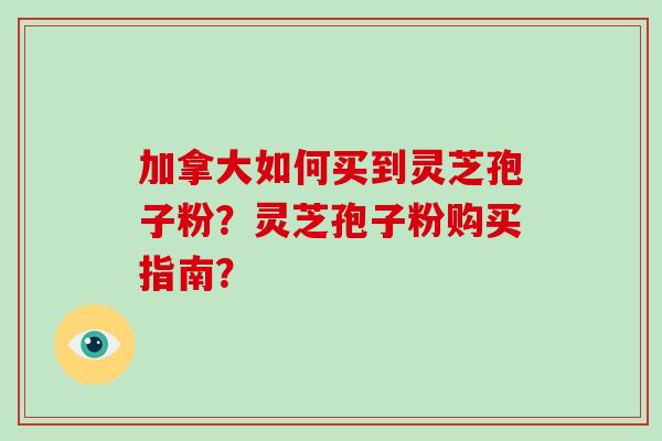 加拿大如何买到灵芝孢子粉？灵芝孢子粉购买指南？