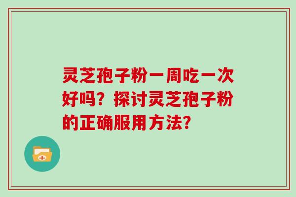灵芝孢子粉一周吃一次好吗？探讨灵芝孢子粉的正确服用方法？