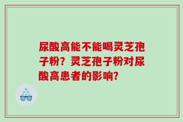 尿酸高能不能喝灵芝孢子粉？灵芝孢子粉对尿酸高患者的影响？
